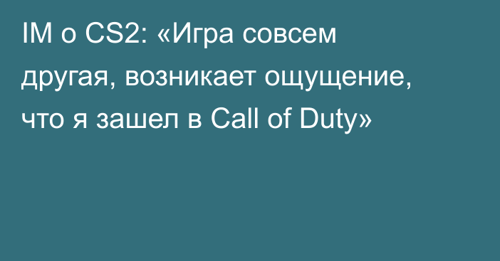IM о CS2: «Игра совсем другая, возникает ощущение, что я зашел в Call of Duty»