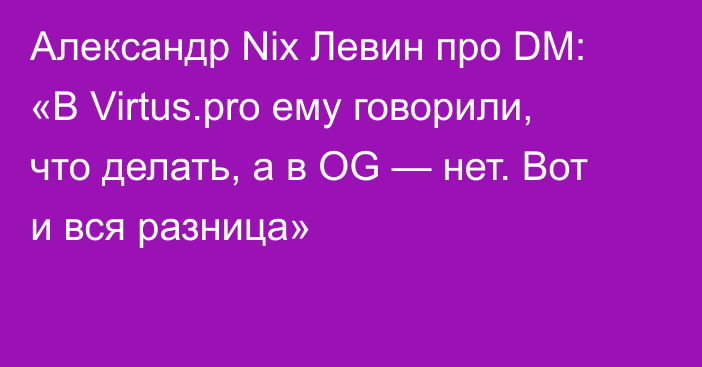 Александр Nix Левин про DM: «В Virtus.pro ему говорили, что делать, а в OG — нет. Вот и вся разница»