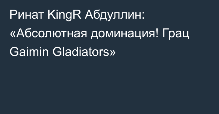 Ринат KingR Абдуллин: «Абсолютная доминация! Грац Gaimin Gladiators»