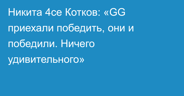 Никита 4ce Котков: «GG приехали победить, они и победили. Ничего удивительного»