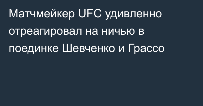 Матчмейкер UFC удивленно отреагировал на ничью в поединке Шевченко и Грассо