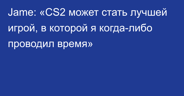 Jame: «CS2 может стать лучшей игрой, в которой я когда-либо проводил время»