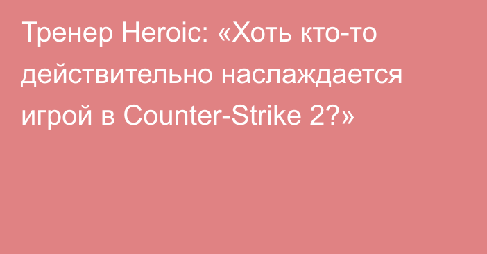 Тренер Heroic: «Хоть кто-то действительно наслаждается игрой в Counter-Strike 2?»