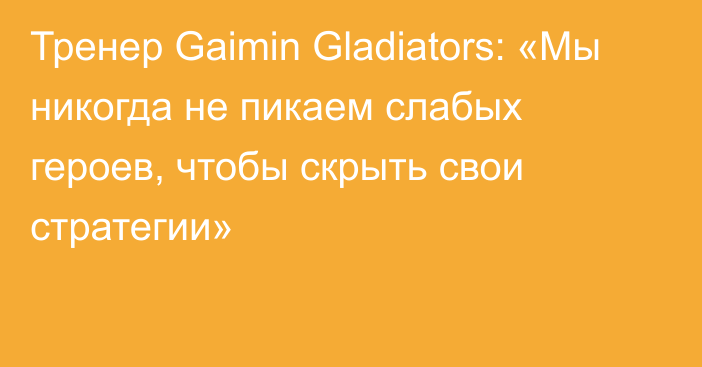 Тренер Gaimin Gladiators: «Мы никогда не пикаем слабых героев, чтобы скрыть свои стратегии»