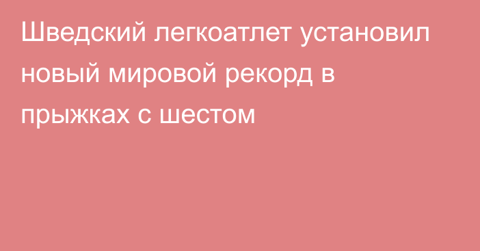 Шведский легкоатлет установил новый мировой рекорд в прыжках с шестом