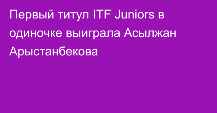 Первый титул ITF Juniors в одиночке выиграла Асылжан Арыстанбекова