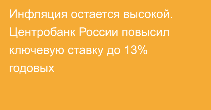 Инфляция остается высокой. Центробанк России повысил ключевую ставку до 13% годовых 