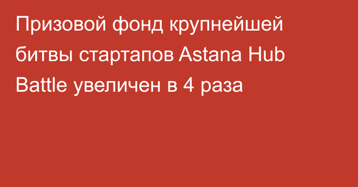 Призовой фонд крупнейшей битвы стартапов Astana Hub Battle увеличен в 4 раза
