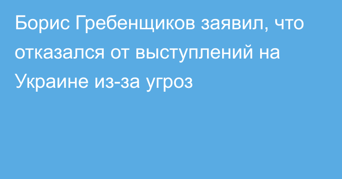 Борис Гребенщиков заявил, что отказался от выступлений на Украине из-за угроз