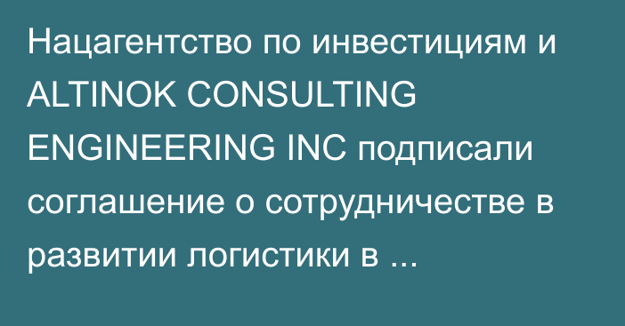 Нацагентство по инвестициям и ALTINOK CONSULTING ENGINEERING INC подписали соглашение о сотрудничестве в развитии логистики в Кыргызстане