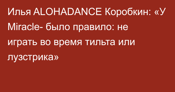 Илья ALOHADANCE Коробкин: «У Miracle- было правило: не играть во время тильта или лузстрика»
