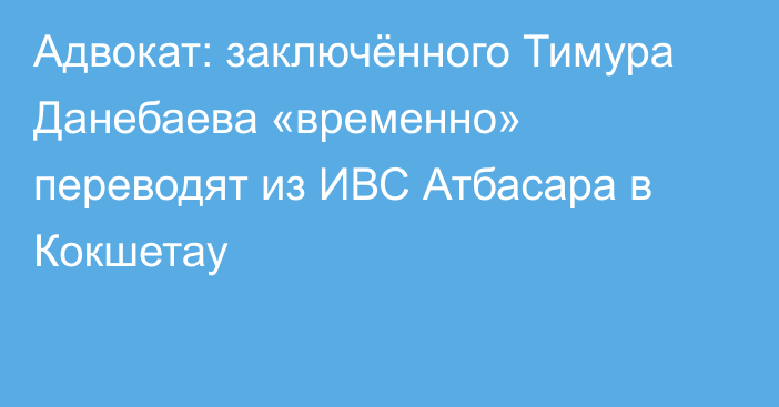 Адвокат: заключённого Тимура Данебаева «временно» переводят из ИВС Атбасара в Кокшетау