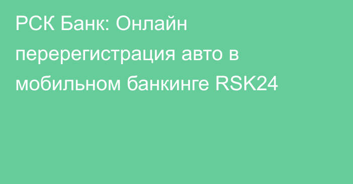 РСК Банк: Онлайн перерегистрация авто в мобильном банкинге RSK24