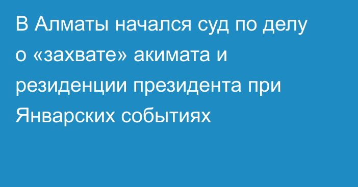 В Алматы начался суд по делу о «захвате» акимата и резиденции президента при Январских событиях