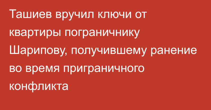 Ташиев вручил ключи от квартиры пограничнику Шарипову, получившему ранение во время приграничного конфликта