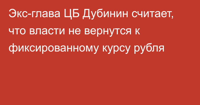 Экс-глава ЦБ Дубинин считает, что власти не вернутся к фиксированному курсу рубля