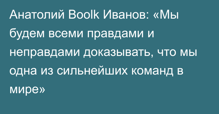 Анатолий Boolk Иванов: «Мы будем всеми правдами и неправдами доказывать, что мы одна из сильнейших команд в мире»