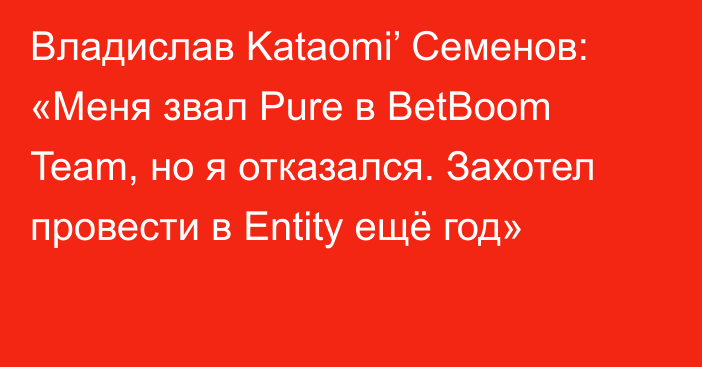 Владислав Kataomi’ Семенов: «Меня звал Pure в BetBoom Team, но я отказался. Захотел провести в Entity ещё год»
