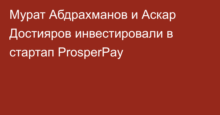 Мурат Абдрахманов и Аскар Достияров инвестировали в стартап ProsperPay