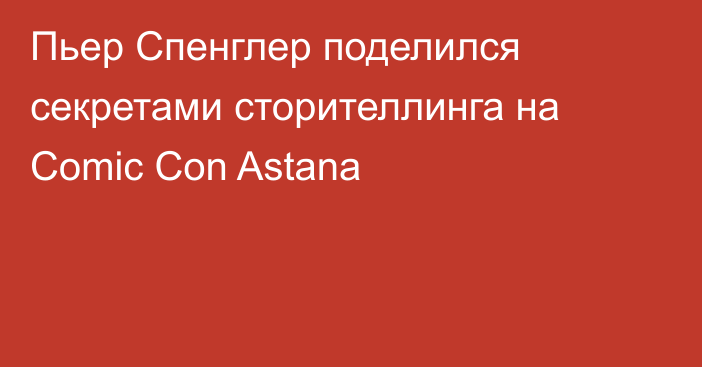 Пьер Спенглер поделился секретами сторителлинга на Comic Con Astana