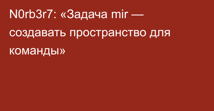 N0rb3r7: «Задача mir — создавать пространство для команды»