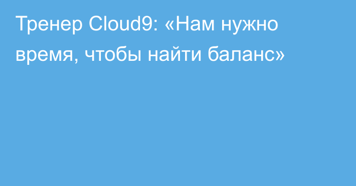 Тренер Cloud9: «Нам нужно время, чтобы найти баланс»