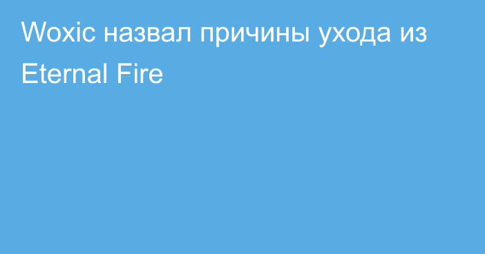 Woxic назвал причины ухода из Eternal Fire