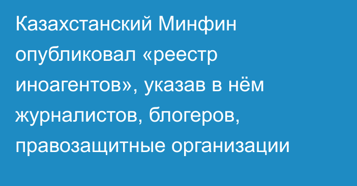 Казахстанский Минфин опубликовал «реестр иноагентов», указав в нём журналистов, блогеров, правозащитные организации