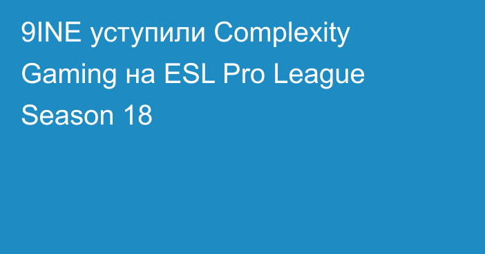 9INE уступили Complexity Gaming на ESL Pro League Season 18