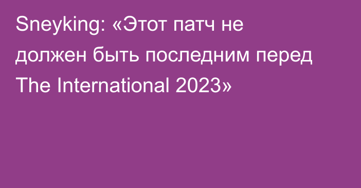 Sneyking: «Этот патч не должен быть последним перед The International 2023»