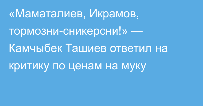 «Маматалиев, Икрамов, тормозни-сникерсни!» — Камчыбек Ташиев ответил на критику по ценам на муку