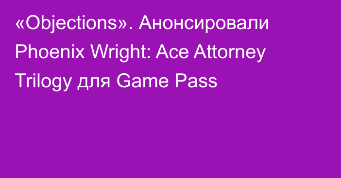 «Objections». Анонсировали Phoenix Wright: Ace Attorney Trilogy для Game Pass