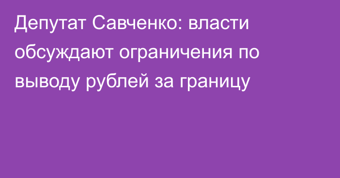 Депутат Савченко: власти обсуждают ограничения по выводу рублей за границу