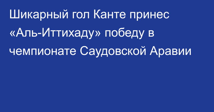 Шикарный гол Канте принес «Аль-Иттихаду» победу в чемпионате Саудовской Аравии