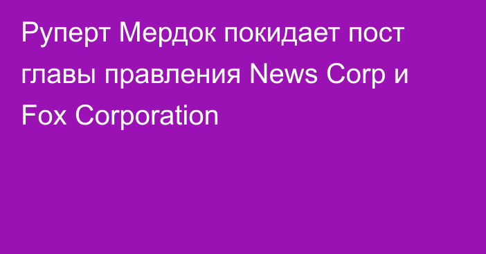 Руперт Мердок покидает пост главы правления News Corp и Fox Corporation