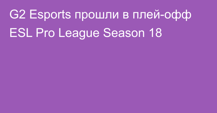 G2 Esports прошли в плей-офф ESL Pro League Season 18