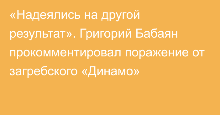 «Надеялись на другой результат». Григорий Бабаян прокомментировал поражение от загребского «Динамо»