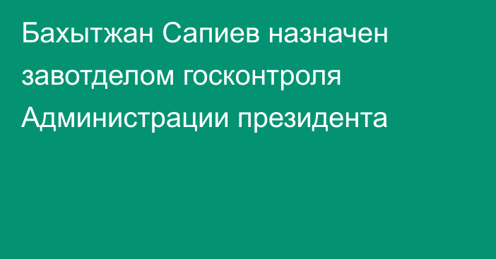 Бахытжан Сапиев назначен завотделом госконтроля Администрации президента