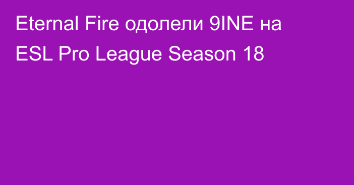 Eternal Fire одолели 9INE на ESL Pro League Season 18