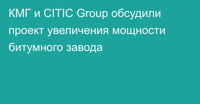 КМГ и CITIC Group обсудили проект увеличения мощности битумного завода