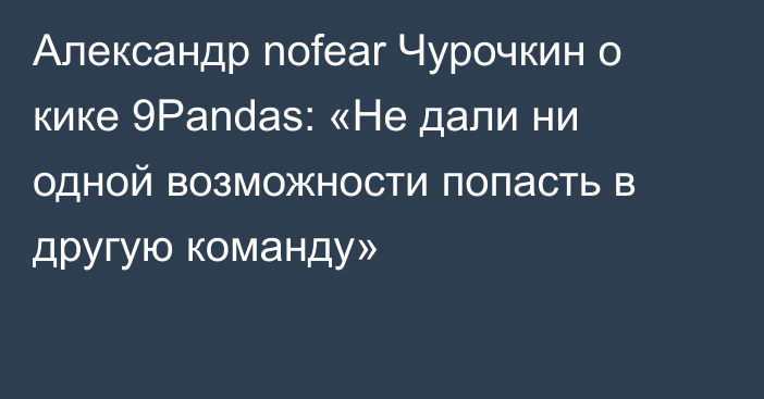 Александр nofear Чурочкин о кике 9Pandas: «Не дали ни одной возможности попасть в другую команду»