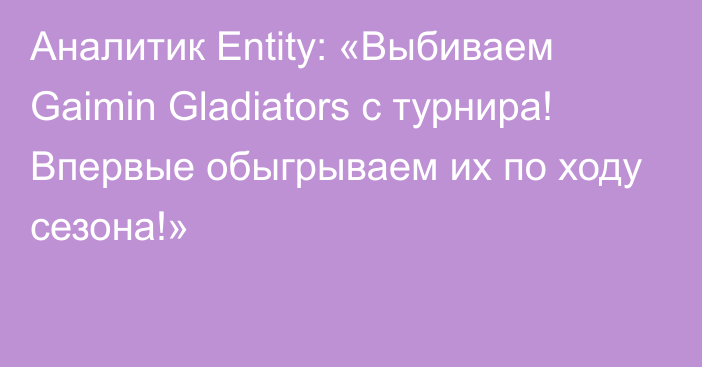 Аналитик Entity: «Выбиваем Gaimin Gladiators c турнира! Впервые обыгрываем их по ходу сезона!»