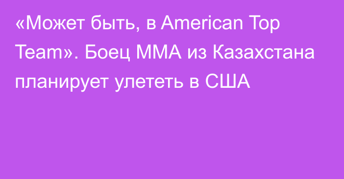 «Может быть, в American Top Team». Боец ММА из Казахстана планирует улететь в США