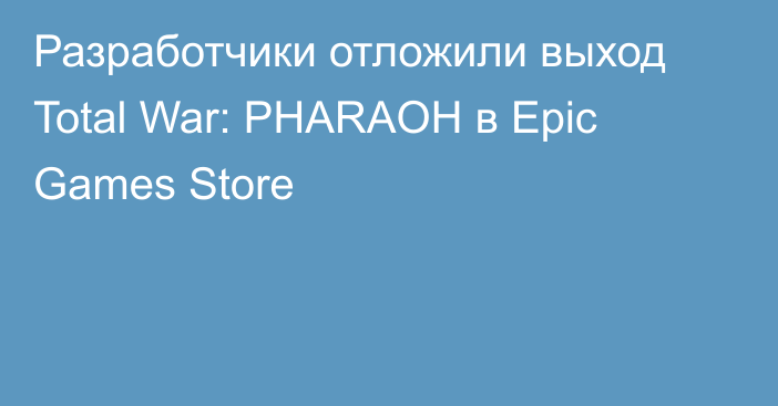 Разработчики отложили выход Total War: PHARAOH в Epic Games Store