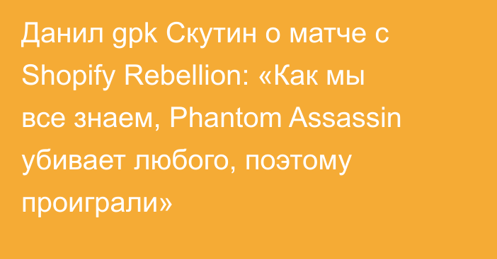 Данил gpk Скутин о матче с Shopify Rebellion: «Как мы все знаем, Phantom Assassin убивает любого, поэтому проиграли»