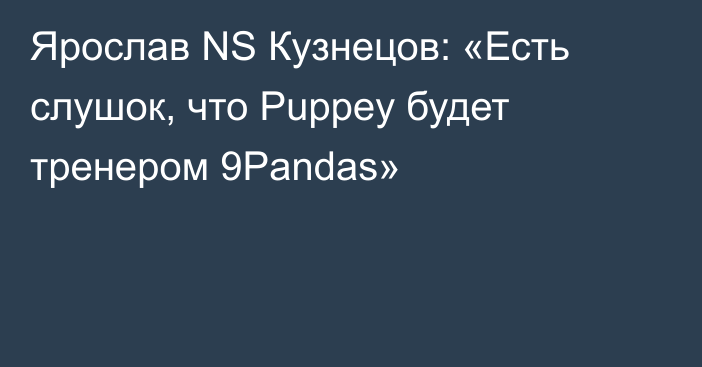 Ярослав NS Кузнецов: «Есть слушок, что Puppey будет тренером 9Pandas»