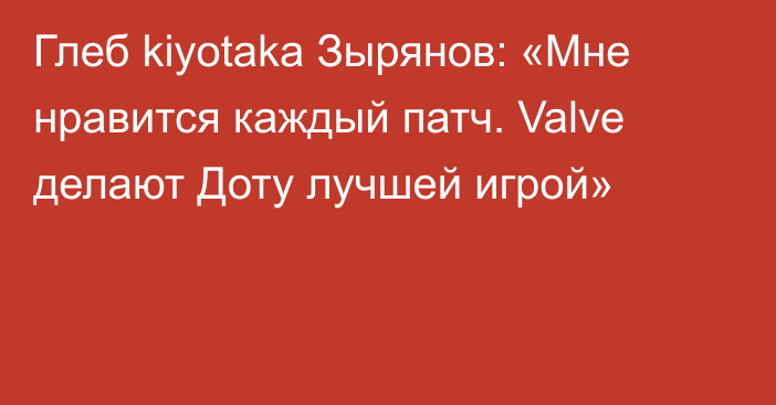 Глеб kiyotaka Зырянов: «Мне нравится каждый патч. Valve делают Доту лучшей игрой»
