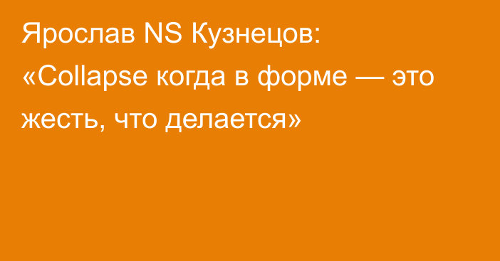 Ярослав NS Кузнецов: «Collapse когда в форме — это жесть, что делается»