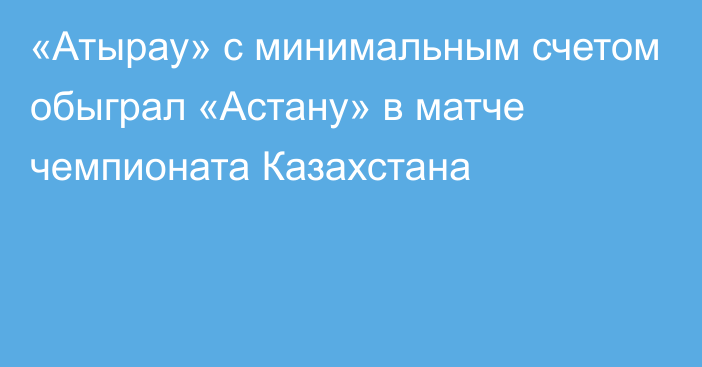 «Атырау» с минимальным счетом обыграл «Астану»
в матче чемпионата Казахстана