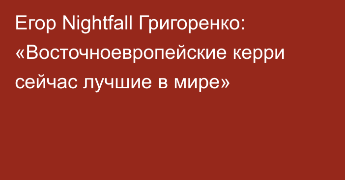 Егор Nightfall Григоренко: «Восточноевропейские керри сейчас лучшие в мире»